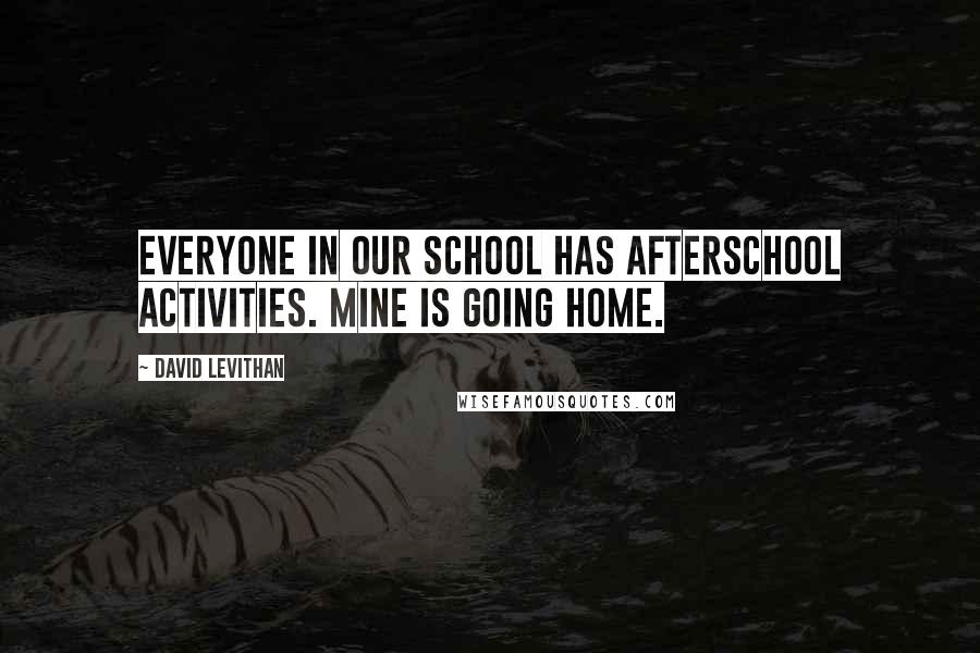 David Levithan Quotes: Everyone in our school has afterschool activities. mine is going home.