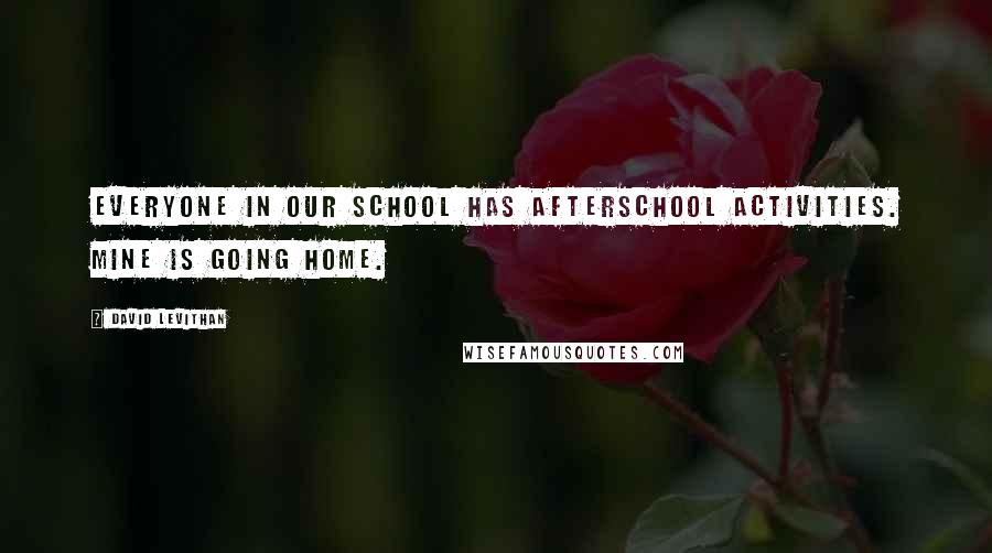 David Levithan Quotes: Everyone in our school has afterschool activities. mine is going home.