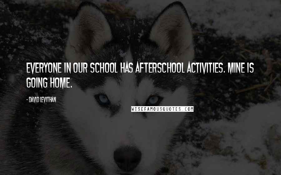 David Levithan Quotes: Everyone in our school has afterschool activities. mine is going home.