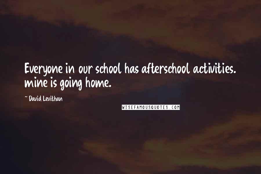 David Levithan Quotes: Everyone in our school has afterschool activities. mine is going home.