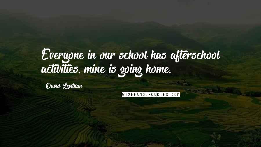 David Levithan Quotes: Everyone in our school has afterschool activities. mine is going home.