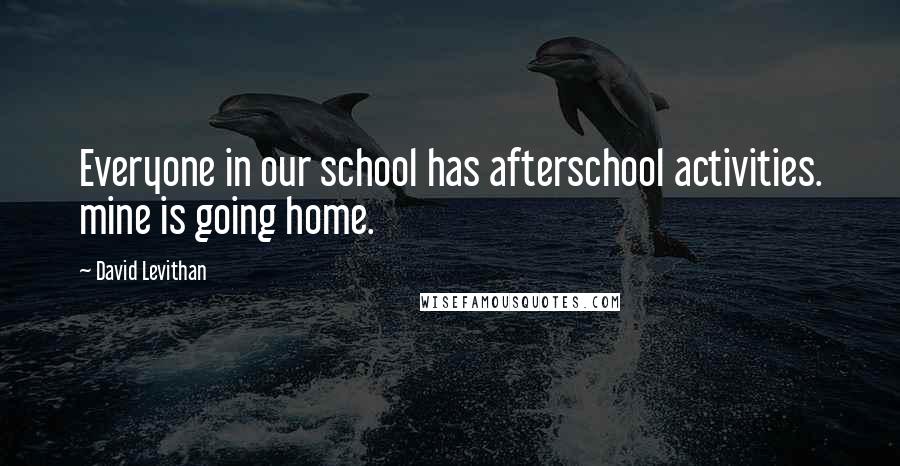 David Levithan Quotes: Everyone in our school has afterschool activities. mine is going home.