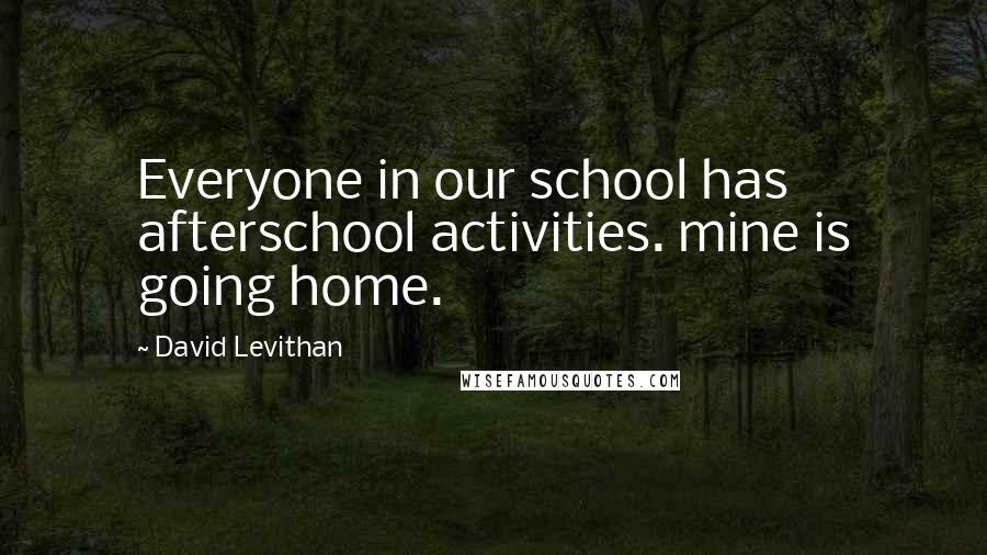 David Levithan Quotes: Everyone in our school has afterschool activities. mine is going home.