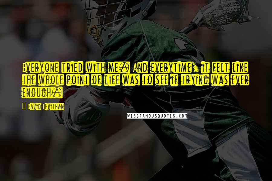 David Levithan Quotes: Everyone tried with me. And everytime, it felt like the whole point of life was to see if trying was ever enough.