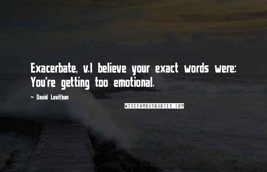 David Levithan Quotes: Exacerbate, v.I believe your exact words were: You're getting too emotional.