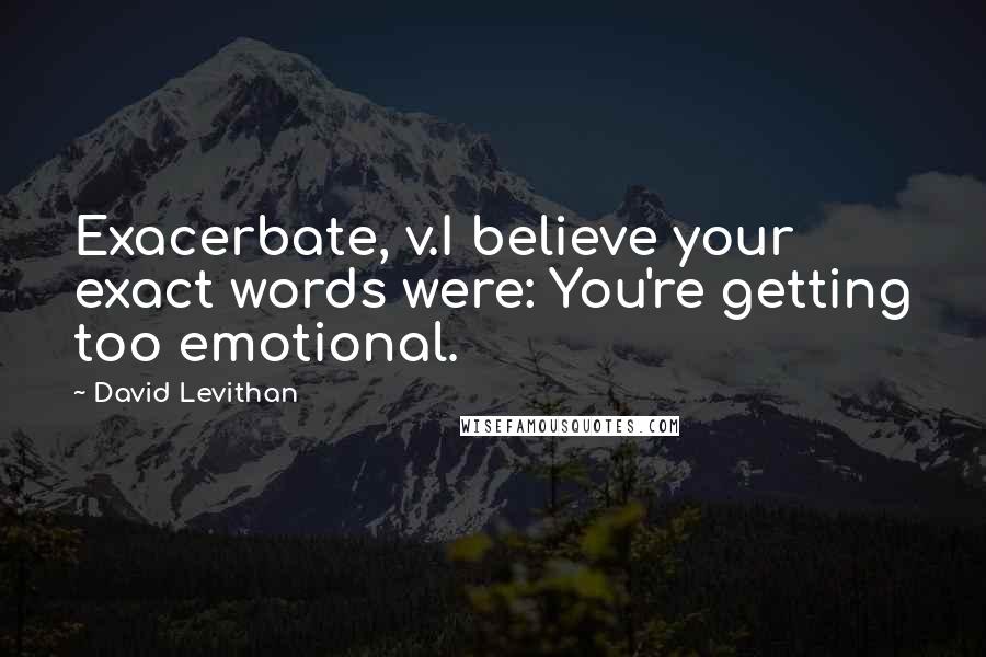 David Levithan Quotes: Exacerbate, v.I believe your exact words were: You're getting too emotional.