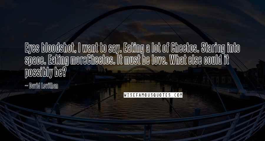 David Levithan Quotes: Eyes bloodshot, I want to say. Eating a lot of Cheetos. Staring into space. Eating moreCheetos. It must be love. What else could it possibly be?