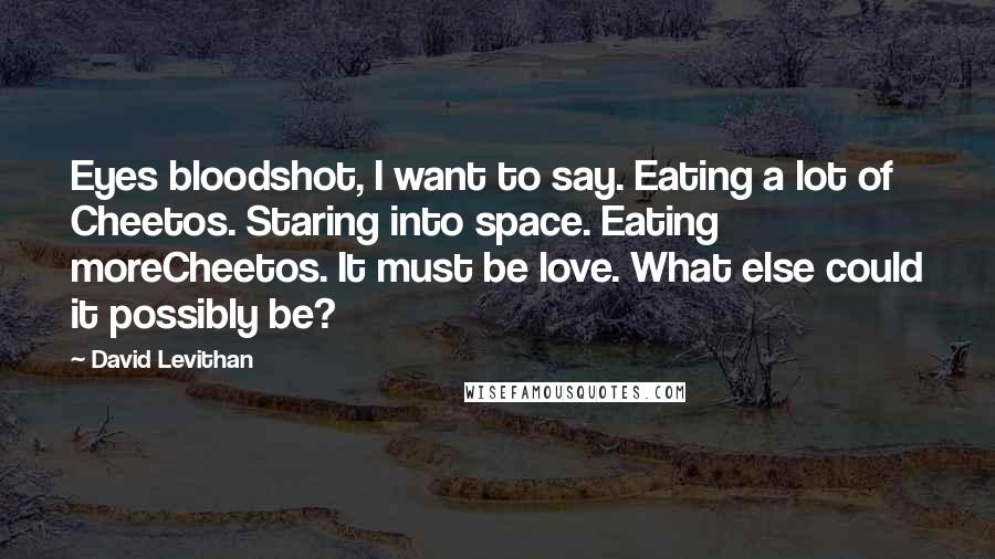 David Levithan Quotes: Eyes bloodshot, I want to say. Eating a lot of Cheetos. Staring into space. Eating moreCheetos. It must be love. What else could it possibly be?