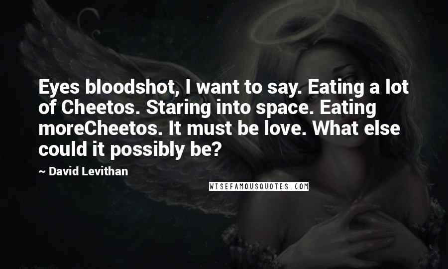 David Levithan Quotes: Eyes bloodshot, I want to say. Eating a lot of Cheetos. Staring into space. Eating moreCheetos. It must be love. What else could it possibly be?