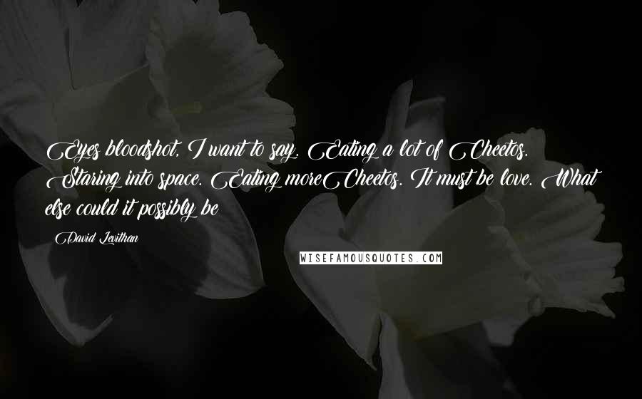 David Levithan Quotes: Eyes bloodshot, I want to say. Eating a lot of Cheetos. Staring into space. Eating moreCheetos. It must be love. What else could it possibly be?