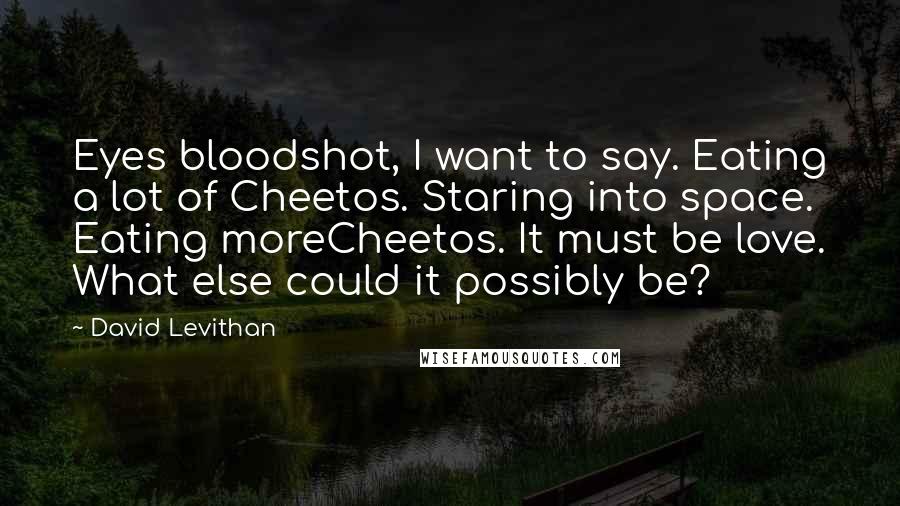 David Levithan Quotes: Eyes bloodshot, I want to say. Eating a lot of Cheetos. Staring into space. Eating moreCheetos. It must be love. What else could it possibly be?