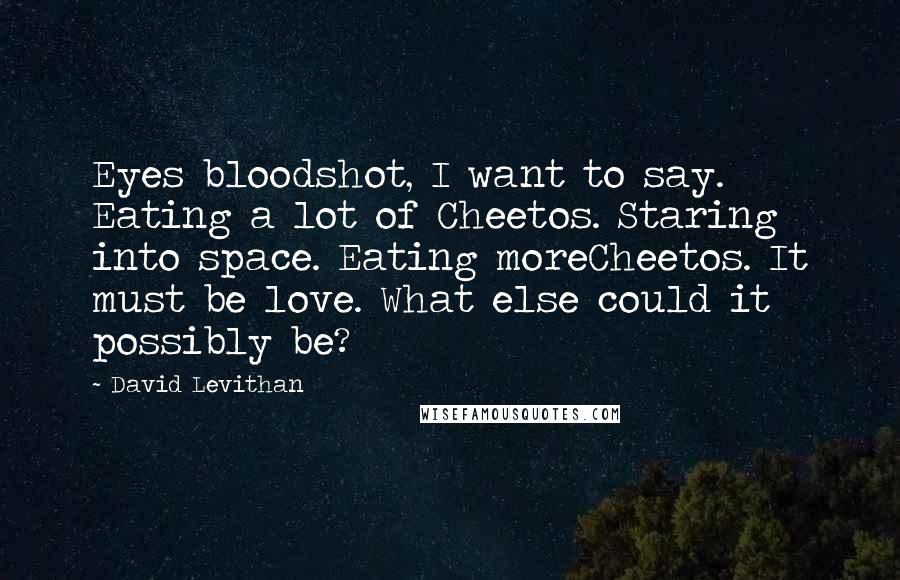David Levithan Quotes: Eyes bloodshot, I want to say. Eating a lot of Cheetos. Staring into space. Eating moreCheetos. It must be love. What else could it possibly be?