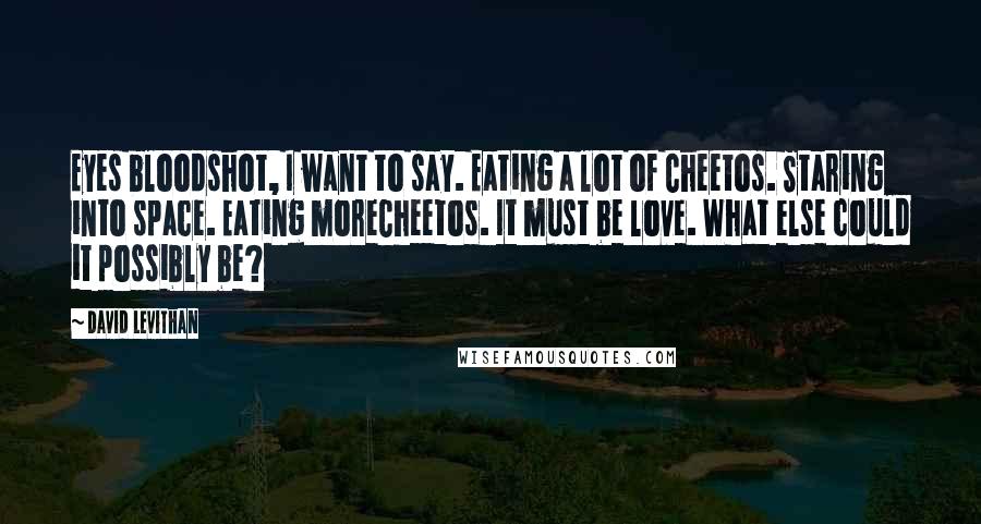 David Levithan Quotes: Eyes bloodshot, I want to say. Eating a lot of Cheetos. Staring into space. Eating moreCheetos. It must be love. What else could it possibly be?