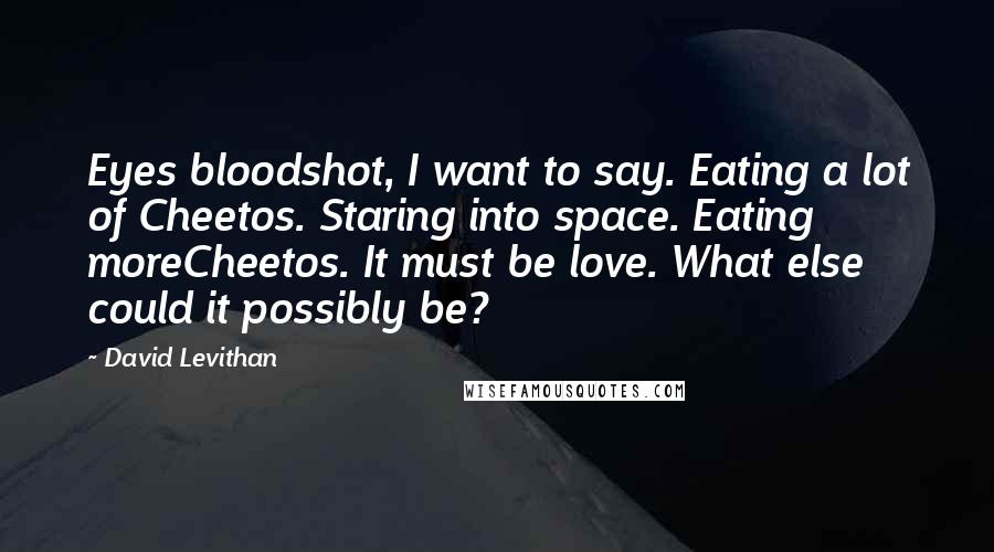 David Levithan Quotes: Eyes bloodshot, I want to say. Eating a lot of Cheetos. Staring into space. Eating moreCheetos. It must be love. What else could it possibly be?