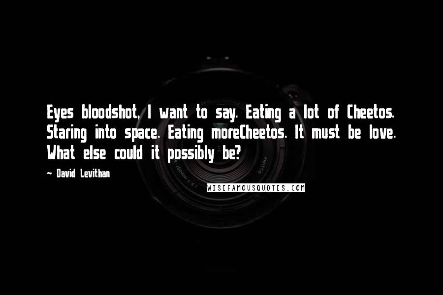 David Levithan Quotes: Eyes bloodshot, I want to say. Eating a lot of Cheetos. Staring into space. Eating moreCheetos. It must be love. What else could it possibly be?