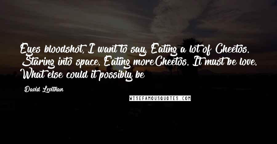 David Levithan Quotes: Eyes bloodshot, I want to say. Eating a lot of Cheetos. Staring into space. Eating moreCheetos. It must be love. What else could it possibly be?