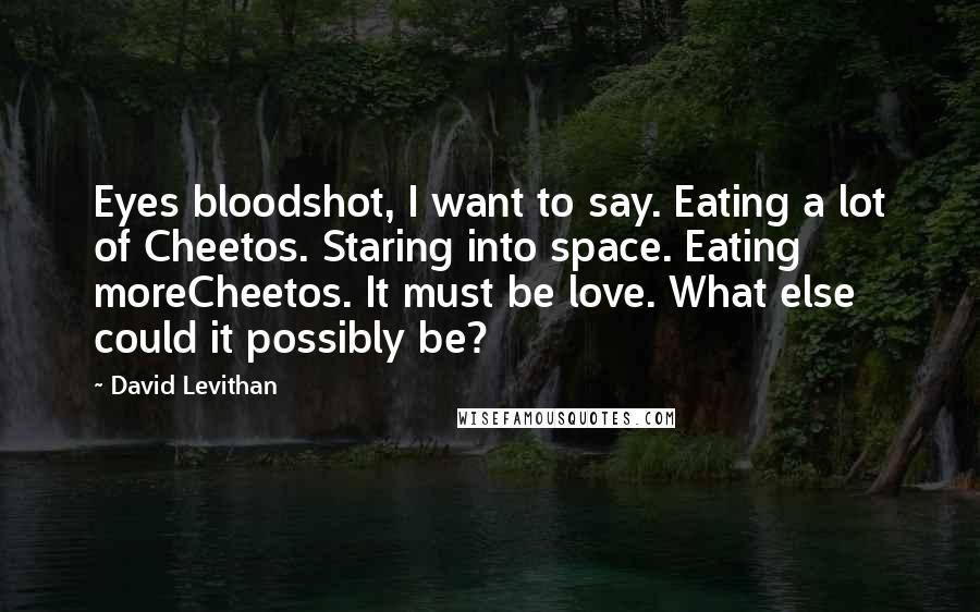 David Levithan Quotes: Eyes bloodshot, I want to say. Eating a lot of Cheetos. Staring into space. Eating moreCheetos. It must be love. What else could it possibly be?