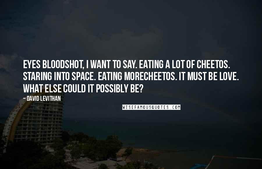 David Levithan Quotes: Eyes bloodshot, I want to say. Eating a lot of Cheetos. Staring into space. Eating moreCheetos. It must be love. What else could it possibly be?