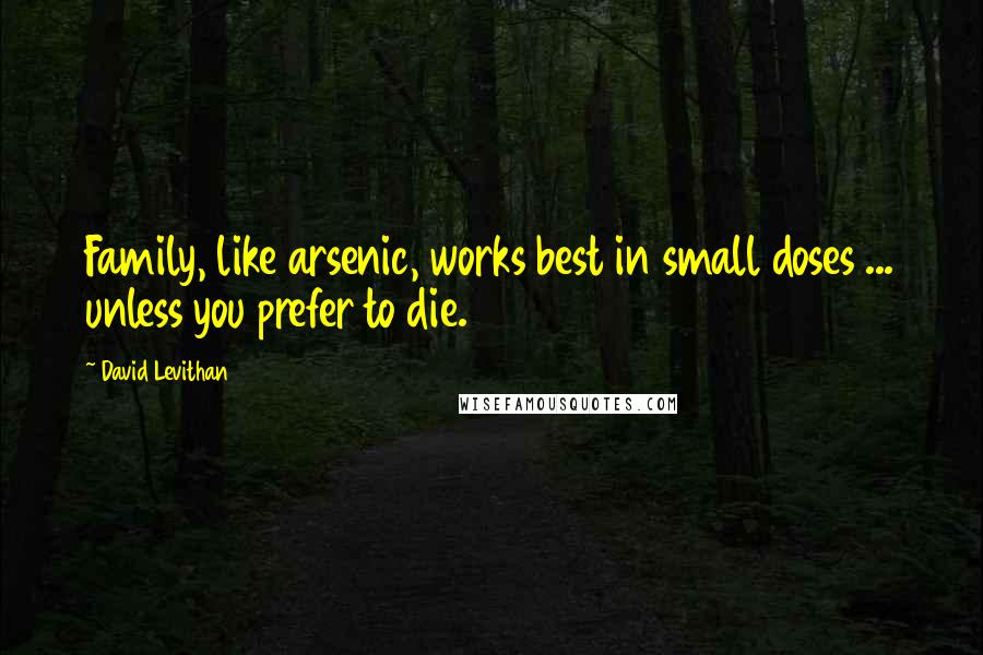 David Levithan Quotes: Family, like arsenic, works best in small doses ... unless you prefer to die.