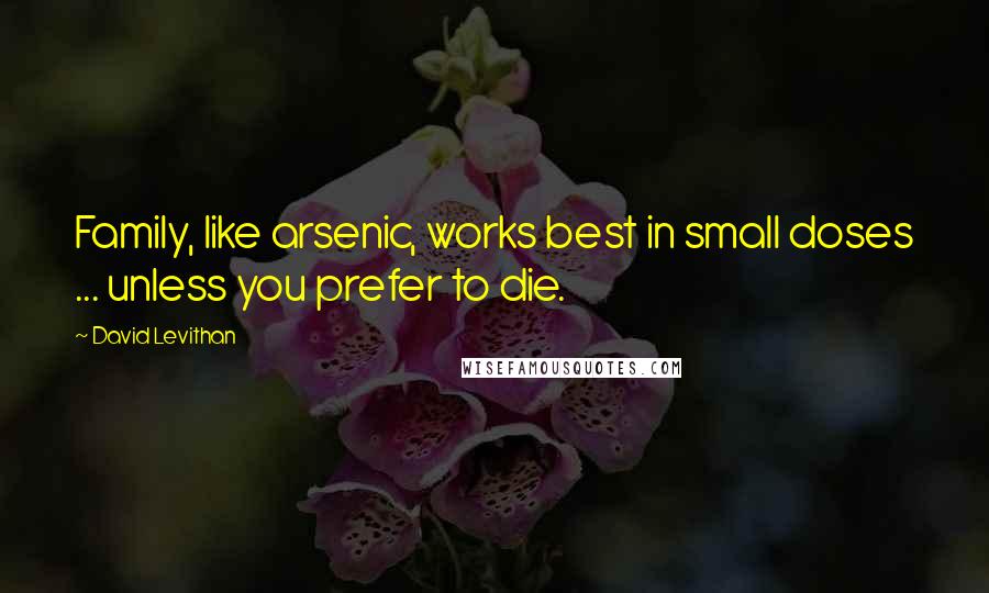 David Levithan Quotes: Family, like arsenic, works best in small doses ... unless you prefer to die.