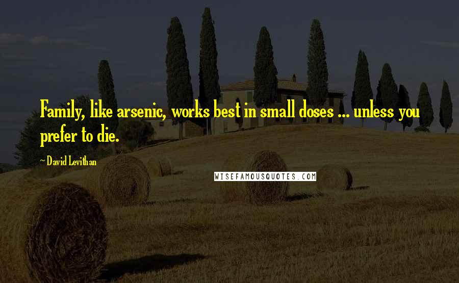 David Levithan Quotes: Family, like arsenic, works best in small doses ... unless you prefer to die.