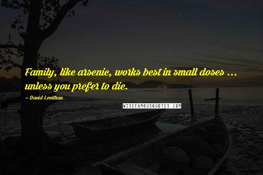 David Levithan Quotes: Family, like arsenic, works best in small doses ... unless you prefer to die.