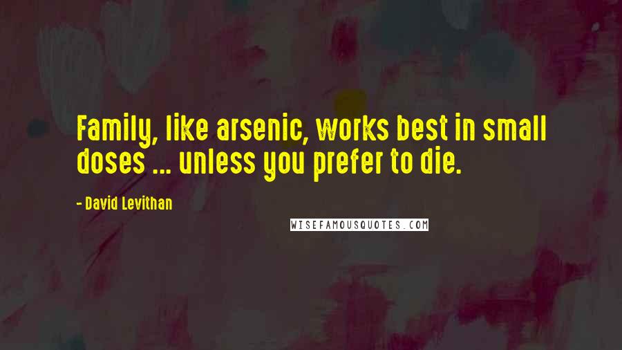 David Levithan Quotes: Family, like arsenic, works best in small doses ... unless you prefer to die.