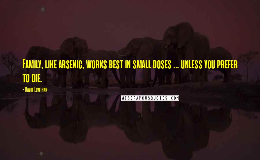 David Levithan Quotes: Family, like arsenic, works best in small doses ... unless you prefer to die.