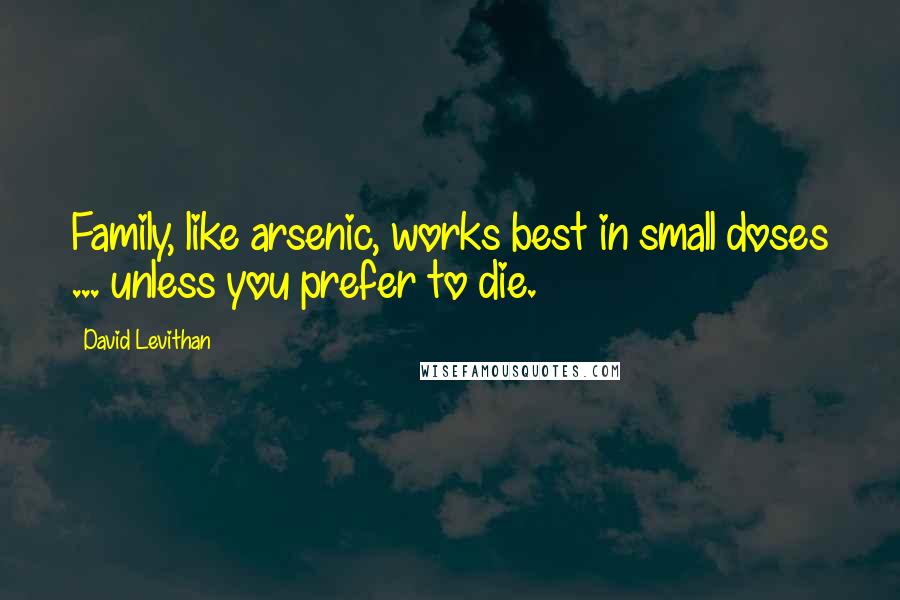 David Levithan Quotes: Family, like arsenic, works best in small doses ... unless you prefer to die.