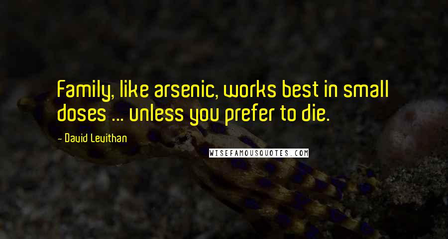 David Levithan Quotes: Family, like arsenic, works best in small doses ... unless you prefer to die.