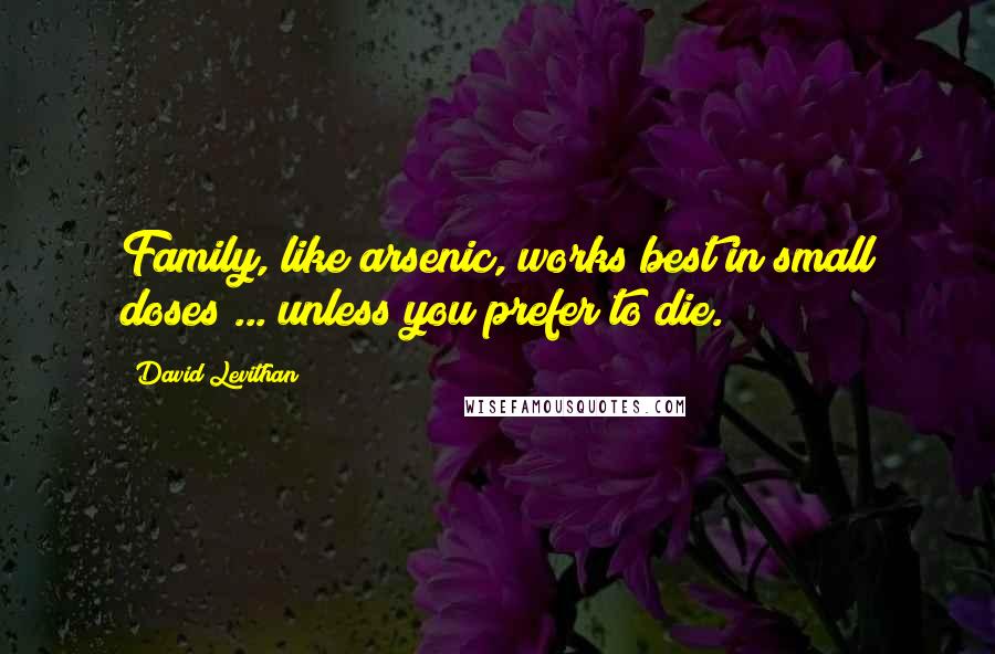 David Levithan Quotes: Family, like arsenic, works best in small doses ... unless you prefer to die.