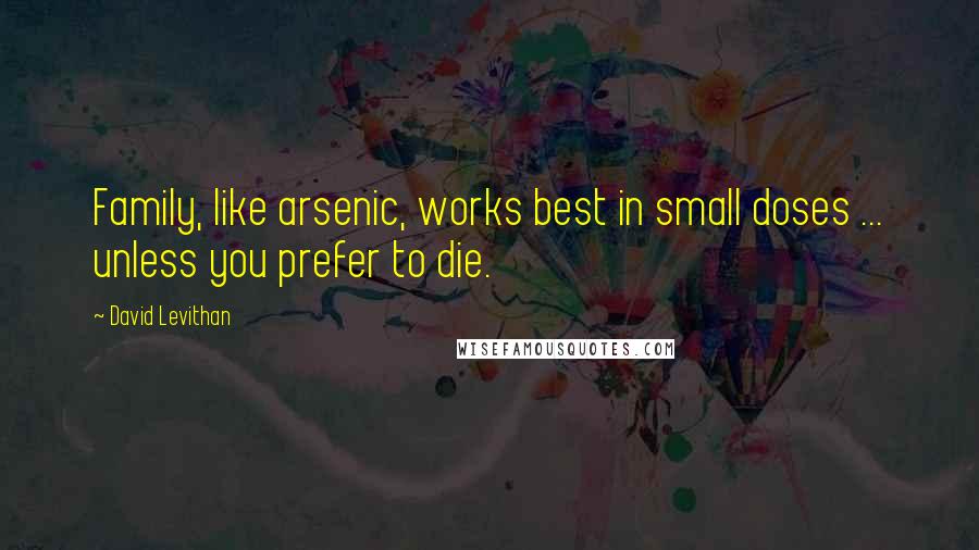 David Levithan Quotes: Family, like arsenic, works best in small doses ... unless you prefer to die.