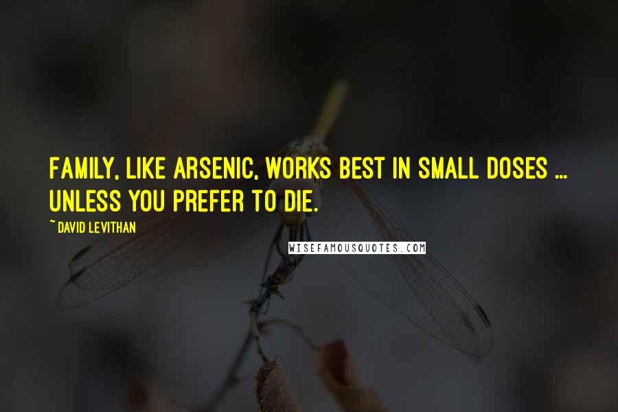 David Levithan Quotes: Family, like arsenic, works best in small doses ... unless you prefer to die.