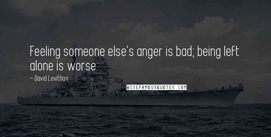 David Levithan Quotes: Feeling someone else's anger is bad; being left alone is worse.