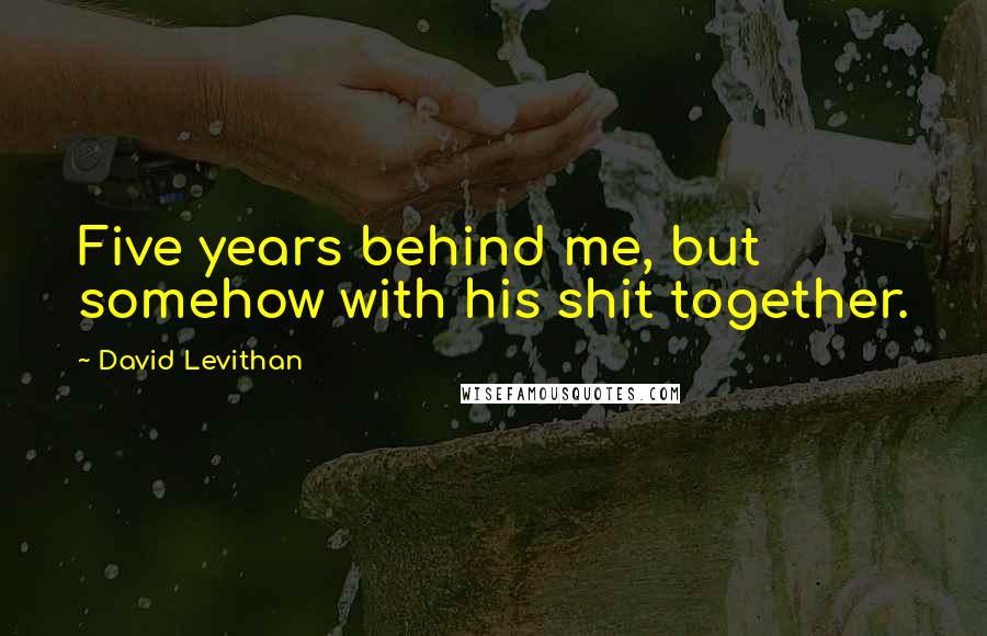 David Levithan Quotes: Five years behind me, but somehow with his shit together.