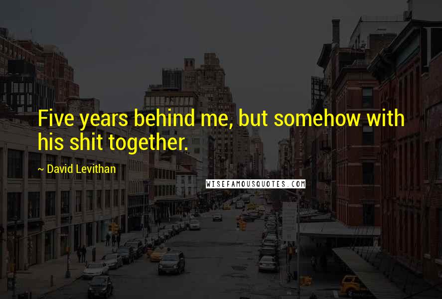 David Levithan Quotes: Five years behind me, but somehow with his shit together.