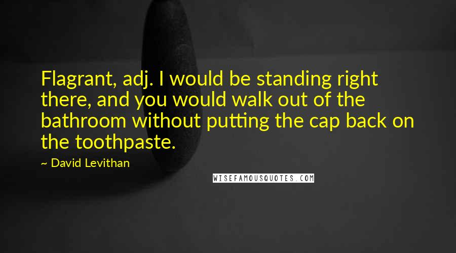 David Levithan Quotes: Flagrant, adj. I would be standing right there, and you would walk out of the bathroom without putting the cap back on the toothpaste.