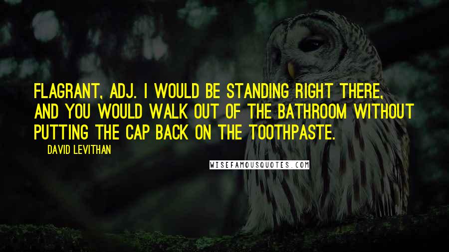 David Levithan Quotes: Flagrant, adj. I would be standing right there, and you would walk out of the bathroom without putting the cap back on the toothpaste.