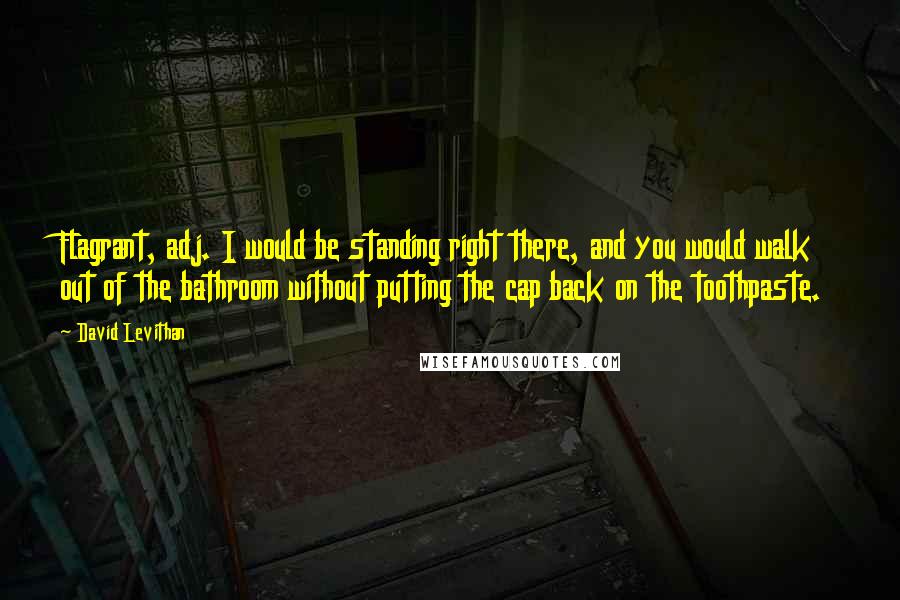 David Levithan Quotes: Flagrant, adj. I would be standing right there, and you would walk out of the bathroom without putting the cap back on the toothpaste.