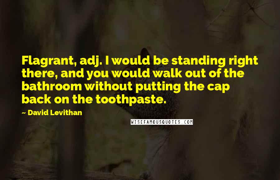 David Levithan Quotes: Flagrant, adj. I would be standing right there, and you would walk out of the bathroom without putting the cap back on the toothpaste.