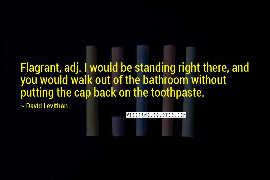 David Levithan Quotes: Flagrant, adj. I would be standing right there, and you would walk out of the bathroom without putting the cap back on the toothpaste.
