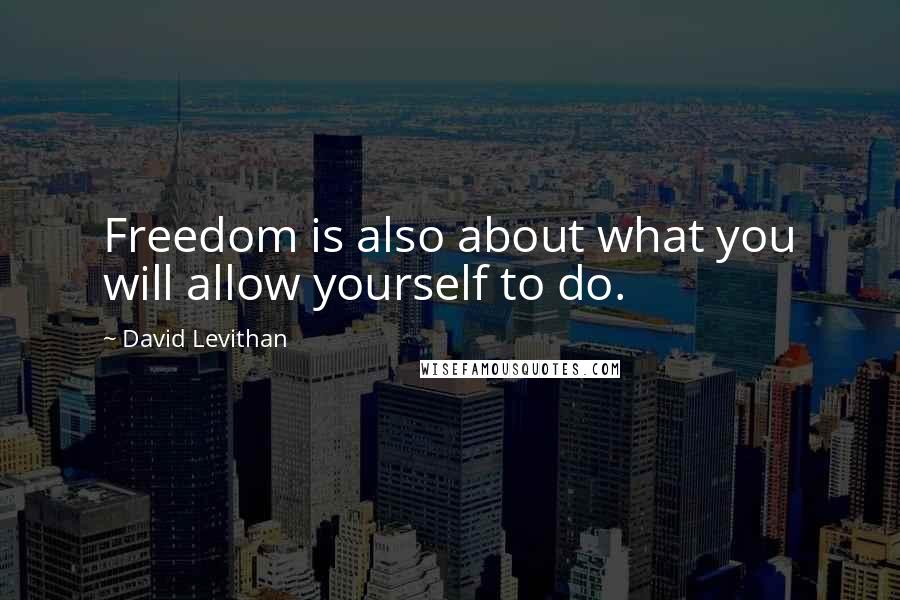 David Levithan Quotes: Freedom is also about what you will allow yourself to do.