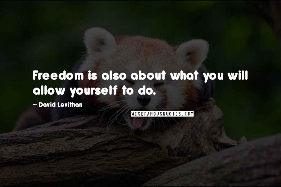 David Levithan Quotes: Freedom is also about what you will allow yourself to do.