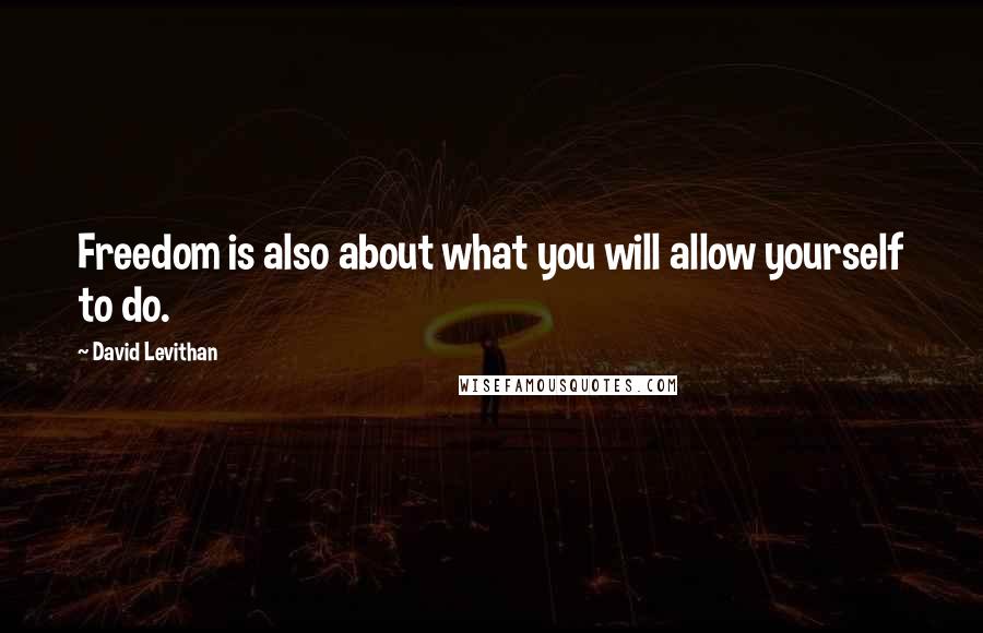 David Levithan Quotes: Freedom is also about what you will allow yourself to do.