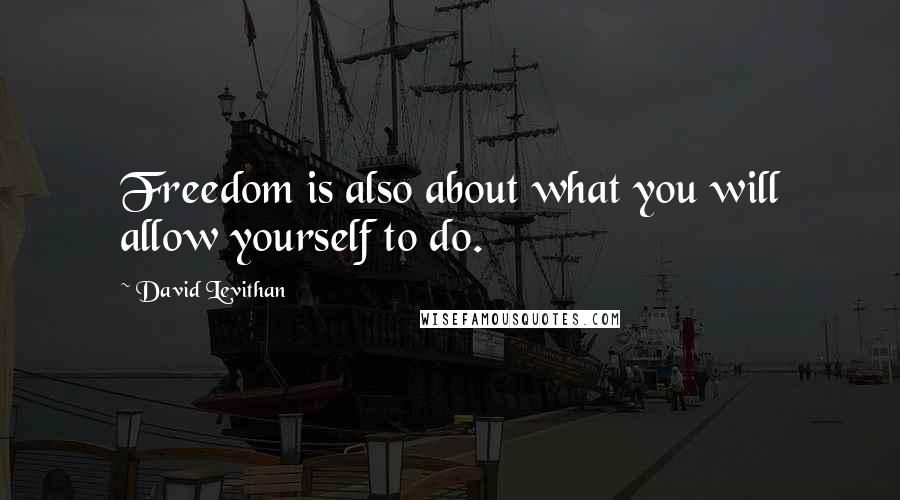 David Levithan Quotes: Freedom is also about what you will allow yourself to do.