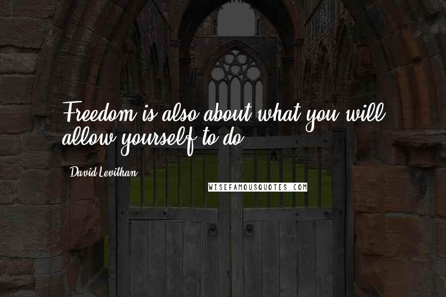 David Levithan Quotes: Freedom is also about what you will allow yourself to do.