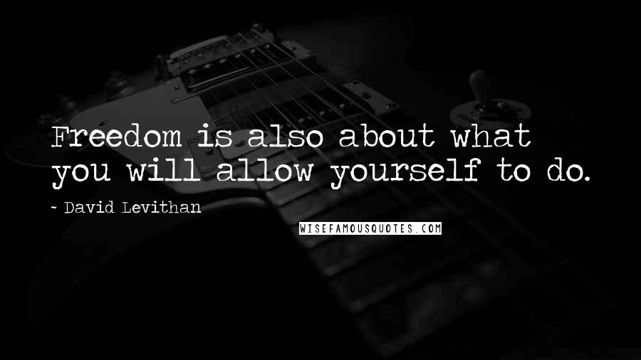 David Levithan Quotes: Freedom is also about what you will allow yourself to do.