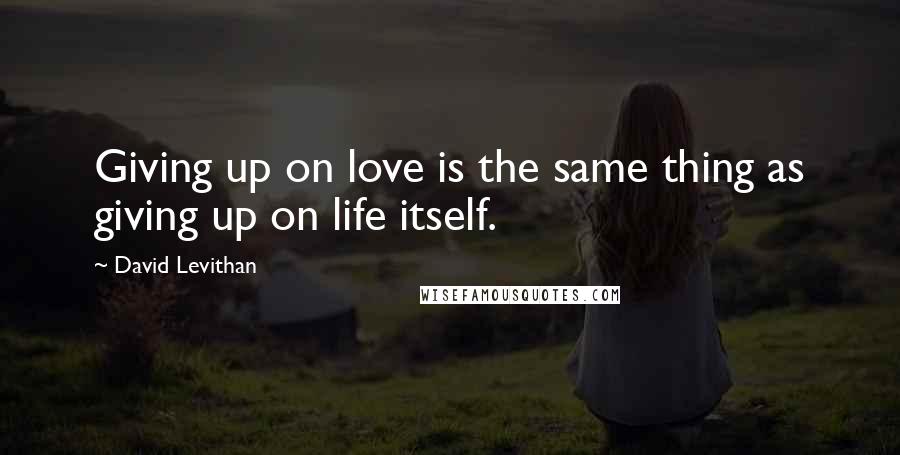 David Levithan Quotes: Giving up on love is the same thing as giving up on life itself.