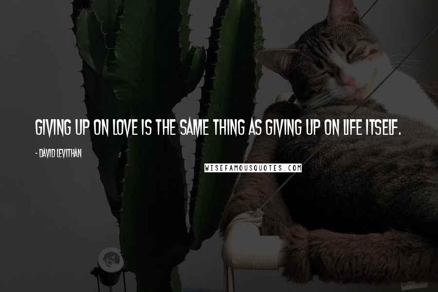 David Levithan Quotes: Giving up on love is the same thing as giving up on life itself.