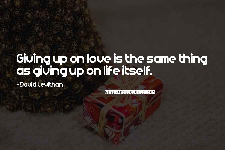 David Levithan Quotes: Giving up on love is the same thing as giving up on life itself.